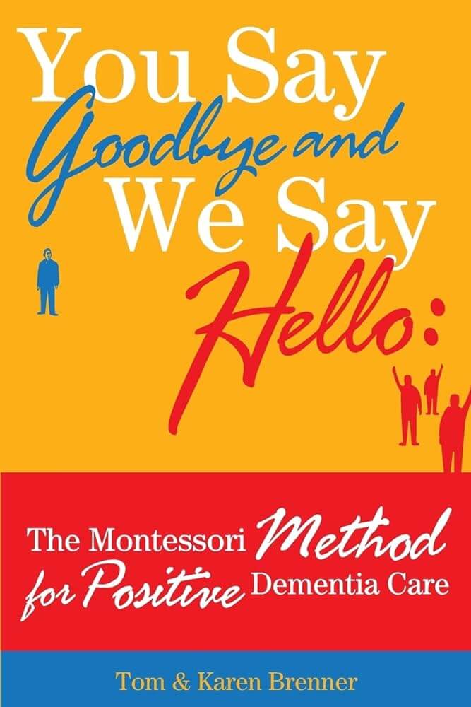 "You Say Goodbye and We Say Hello: The Montessori Method for Positive Dementia Care" by Tom & Karen Brenner